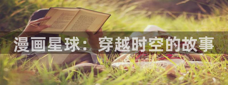 羞羞漫画观看入口：漫画星球：穿越时空的故事