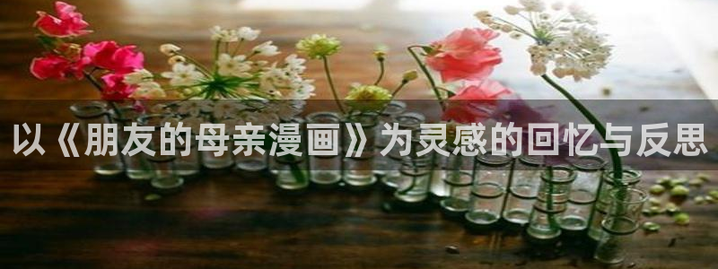 羞羞漫画免费漫画页面：以《朋友的母亲漫画》为灵感的回忆与反思