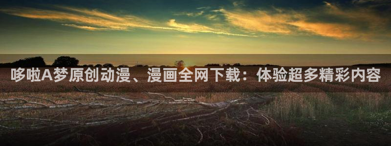 羞羞漫画网官网：哆啦A梦原创动漫、漫画全网下载：体验超多精彩内容